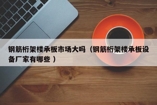 鋼筋桁架樓承板市場大嗎（鋼筋桁架樓承板設(shè)備廠家有哪些 ）