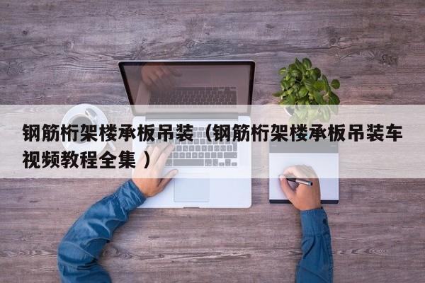 鋼筋桁架樓承板吊裝（鋼筋桁架樓承板吊裝車視頻教程全集 ）