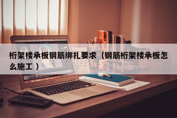 桁架樓承板鋼筋綁扎要求（鋼筋桁架樓承板怎么施工 ）