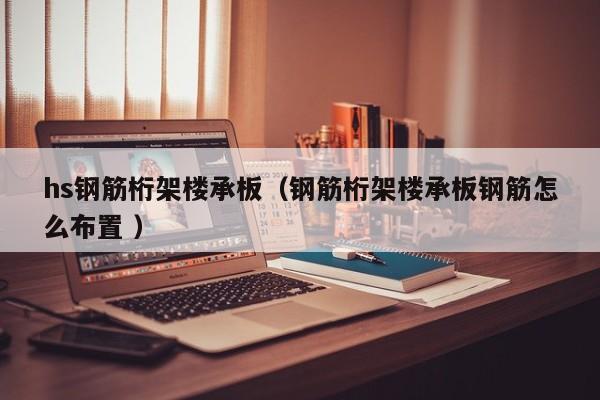 hs鋼筋桁架樓承板（鋼筋桁架樓承板鋼筋怎么布置 ）