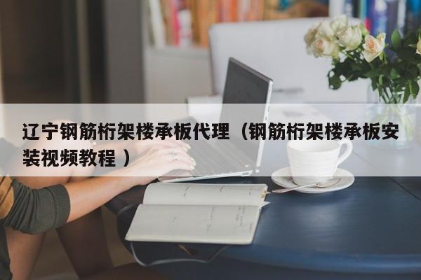 遼寧鋼筋桁架樓承板代理（鋼筋桁架樓承板安裝視頻教程 ）
