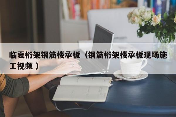 臨夏桁架鋼筋樓承板（鋼筋桁架樓承板現(xiàn)場(chǎng)施工視頻 ）