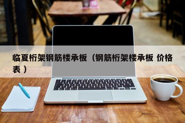 臨夏桁架鋼筋樓承板（鋼筋桁架樓承板 價(jià)格表 ）