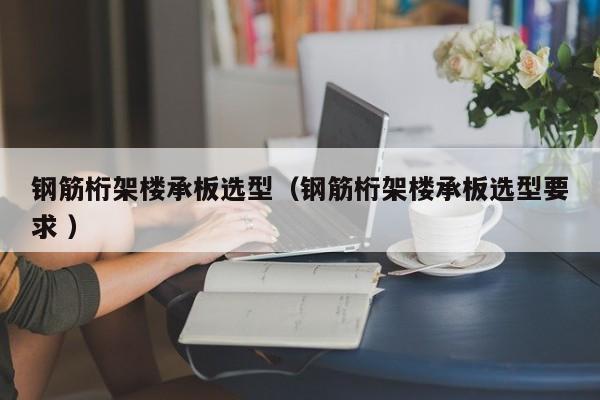 鋼筋桁架樓承板選型（鋼筋桁架樓承板選型要求 ）
